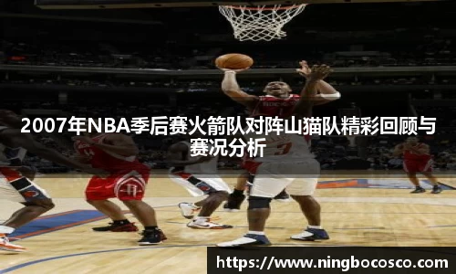 2007年NBA季后赛火箭队对阵山猫队精彩回顾与赛况分析
